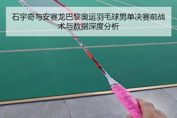 石宇奇与安赛龙巴黎奥运羽毛球男单决赛前战术与数据深度分析