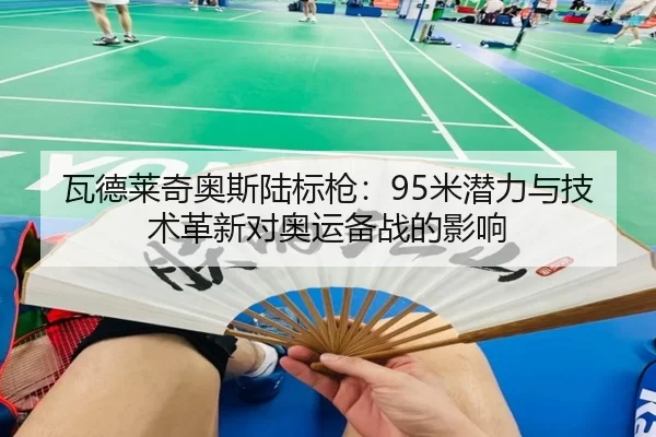 瓦德莱奇奥斯陆标枪：95米潜力与技术革新对奥运备战的影响