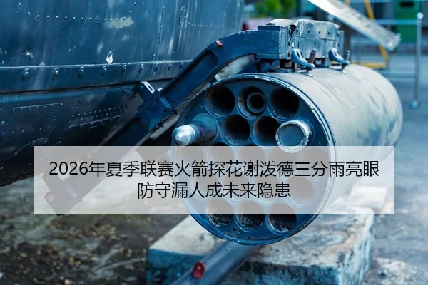 2026年夏季联赛火箭探花谢泼德三分雨亮眼 防守漏人成未来隐患